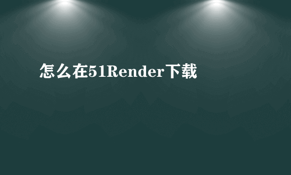 怎么在51Render下载