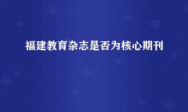 福建教育杂志是否为核心期刊