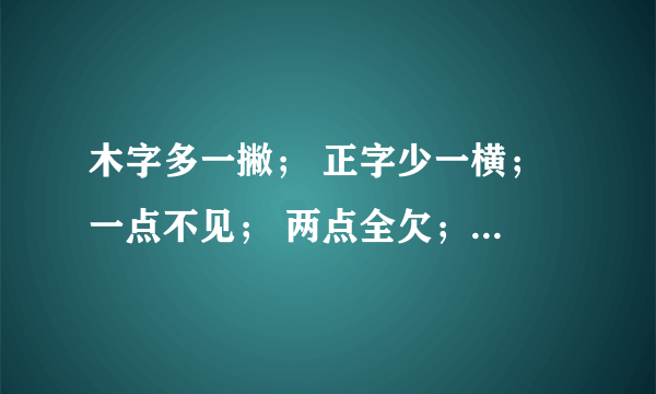 木字多一撇； 正字少一横； 一点不见； 两点全欠； 字迷：每一句一个字 猜四个字（一句话）