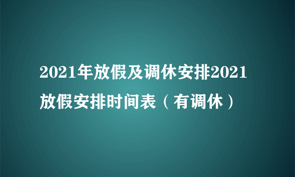 2021年放假及调休安排2021放假安排时间表（有调休）