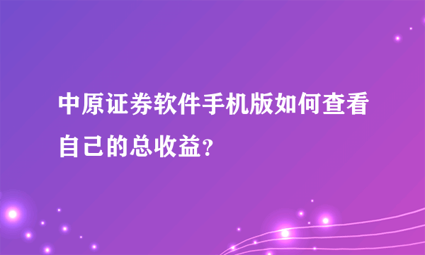 中原证券软件手机版如何查看自己的总收益？