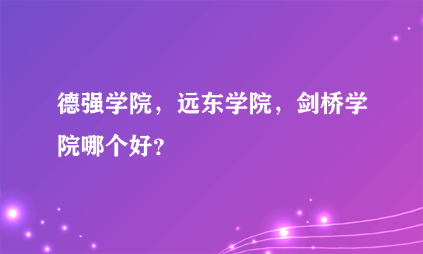 德强学院，远东学院，剑桥学院哪个好？