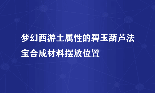 梦幻西游土属性的碧玉葫芦法宝合成材料摆放位置