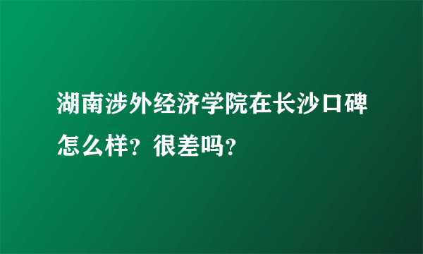 湖南涉外经济学院在长沙口碑怎么样？很差吗？