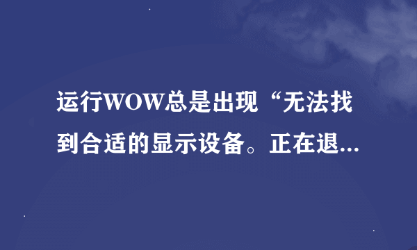 运行WOW总是出现“无法找到合适的显示设备。正在退出程序”是怎样的一回事，如何解决？