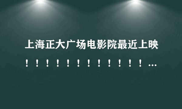 上海正大广场电影院最近上映！！！！！！！！！！！！！！！！！！！！！！！！！！！！！！！！！！！！