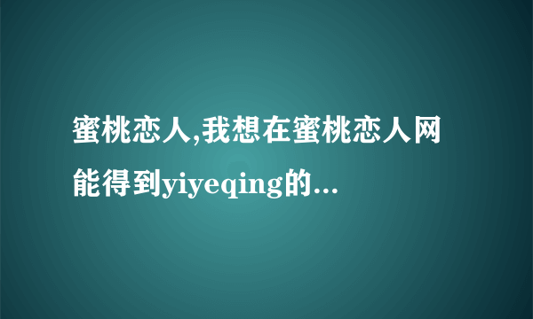 蜜桃恋人,我想在蜜桃恋人网能得到yiyeqing的服务，不知行不行？