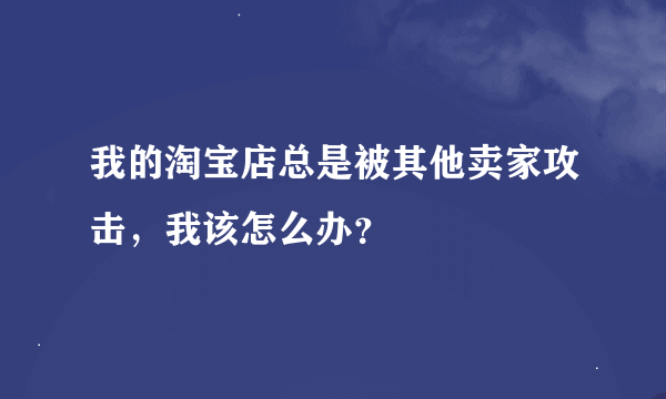 我的淘宝店总是被其他卖家攻击，我该怎么办？