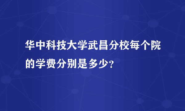 华中科技大学武昌分校每个院的学费分别是多少？