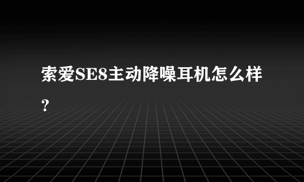 索爱SE8主动降噪耳机怎么样？