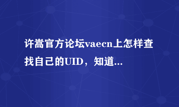 许嵩官方论坛vaecn上怎样查找自己的UID，知道的告诉我一声，我也要去发个贴，毕竟潜水好久了哈哈