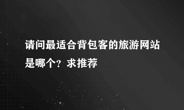 请问最适合背包客的旅游网站是哪个？求推荐