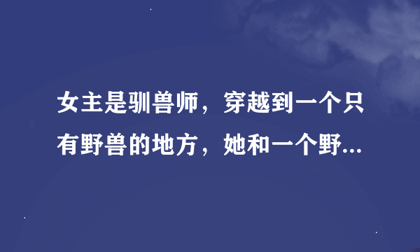 女主是驯兽师，穿越到一个只有野兽的地方，她和一个野兽恋爱了，给野兽取名字叫123的小说