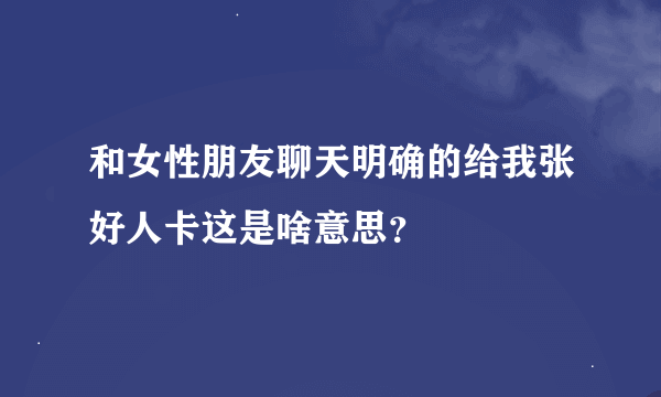 和女性朋友聊天明确的给我张好人卡这是啥意思？