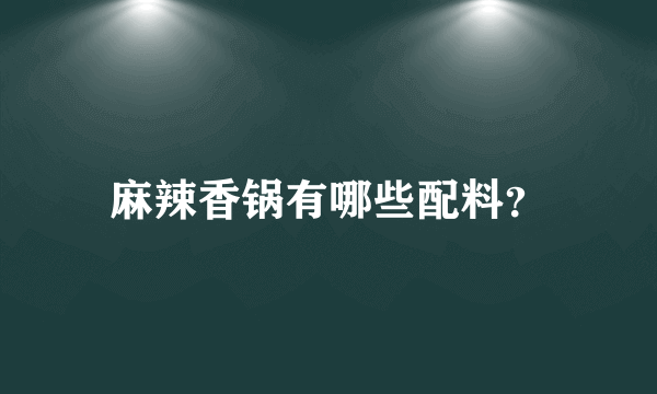 麻辣香锅有哪些配料？