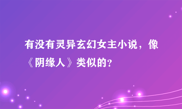 有没有灵异玄幻女主小说，像《阴缘人》类似的？