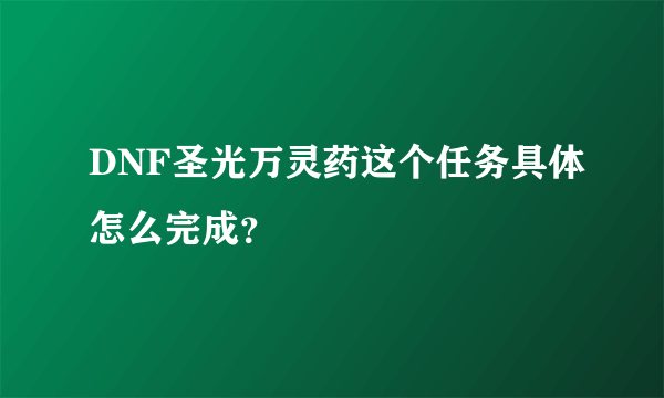 DNF圣光万灵药这个任务具体怎么完成？