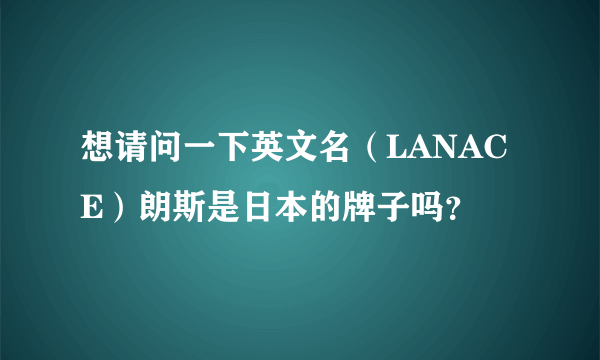 想请问一下英文名（LANACE）朗斯是日本的牌子吗？