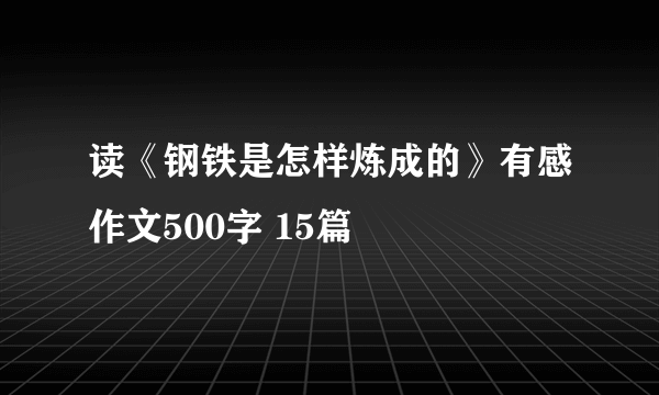 读《钢铁是怎样炼成的》有感作文500字 15篇