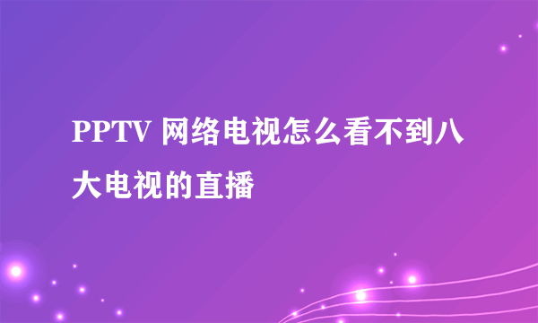 PPTV 网络电视怎么看不到八大电视的直播