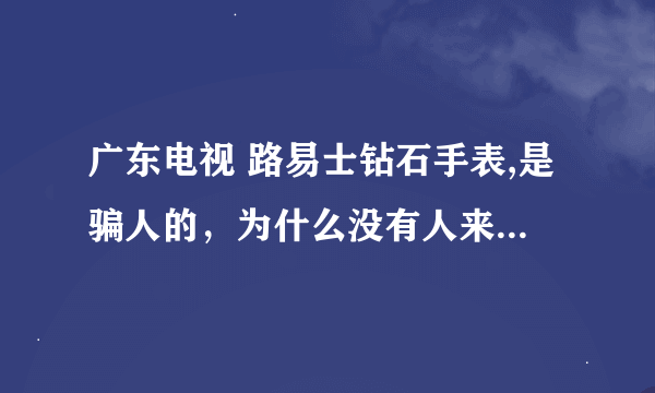 广东电视 路易士钻石手表,是骗人的，为什么没有人来抓他们？315不管吗？