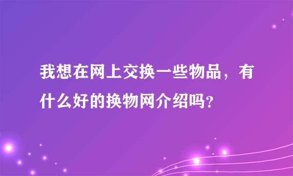 我想在网上交换一些物品，有什么好的换物网介绍吗？