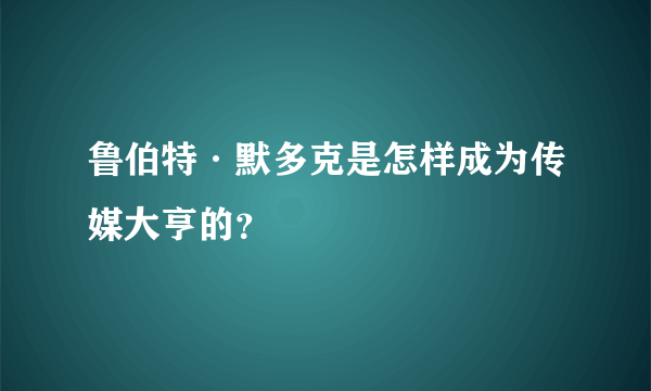 鲁伯特·默多克是怎样成为传媒大亨的？