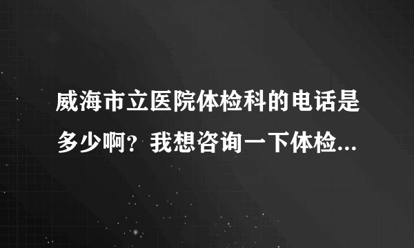 威海市立医院体检科的电话是多少啊？我想咨询一下体检的一些内容。