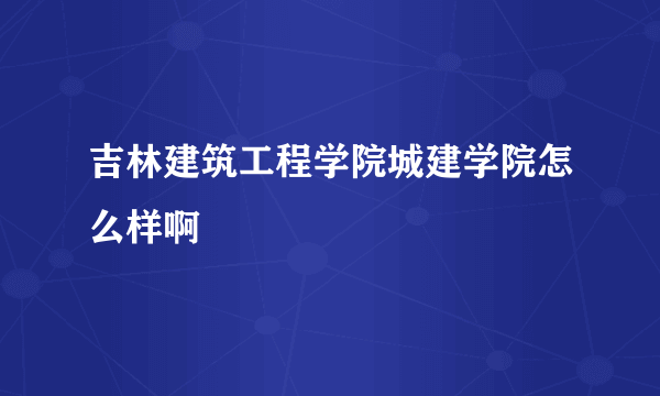 吉林建筑工程学院城建学院怎么样啊