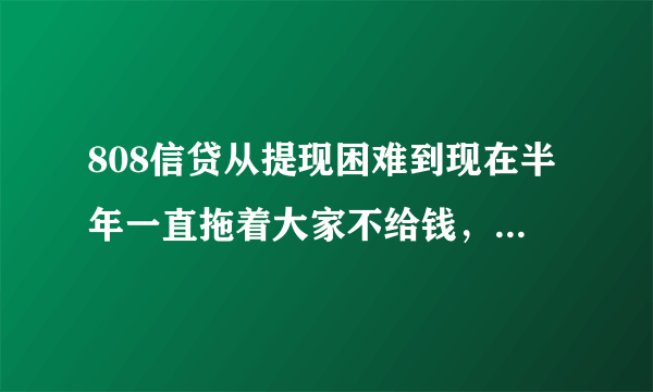 808信贷从提现困难到现在半年一直拖着大家不给钱，实在太无耻了；