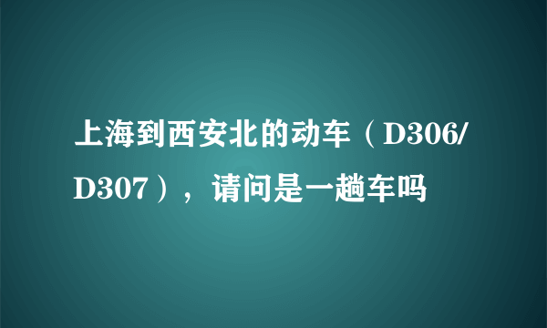 上海到西安北的动车（D306/D307），请问是一趟车吗