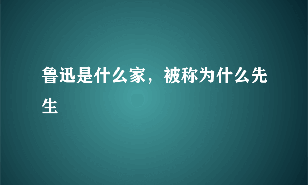 鲁迅是什么家，被称为什么先生