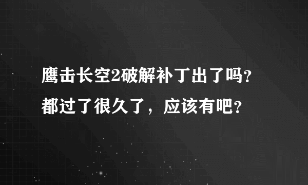 鹰击长空2破解补丁出了吗？都过了很久了，应该有吧？