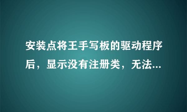 安装点将王手写板的驱动程序后，显示没有注册类，无法启动手写程序，请问怎么回事?