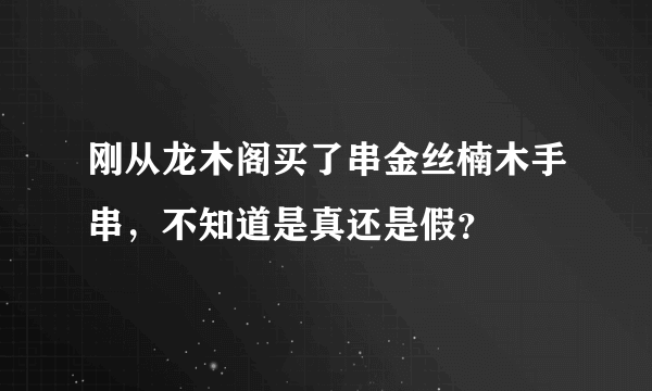 刚从龙木阁买了串金丝楠木手串，不知道是真还是假？