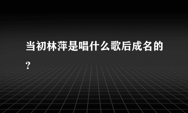 当初林萍是唱什么歌后成名的？