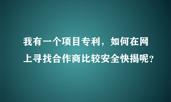 我有一个项目专利，如何在网上寻找合作商比较安全快揭呢？