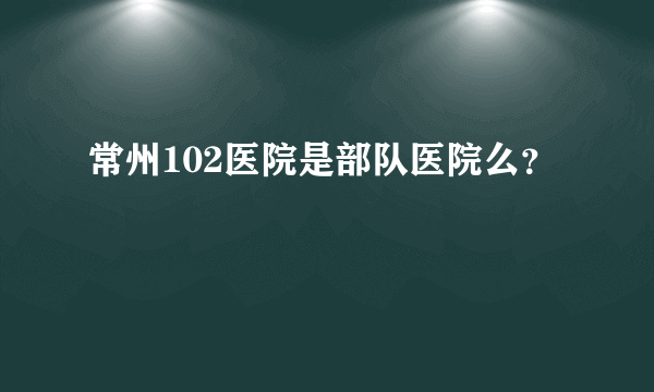 常州102医院是部队医院么？