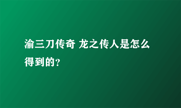 渝三刀传奇 龙之传人是怎么得到的？