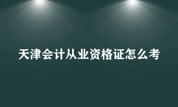 天津会计从业资格证怎么考