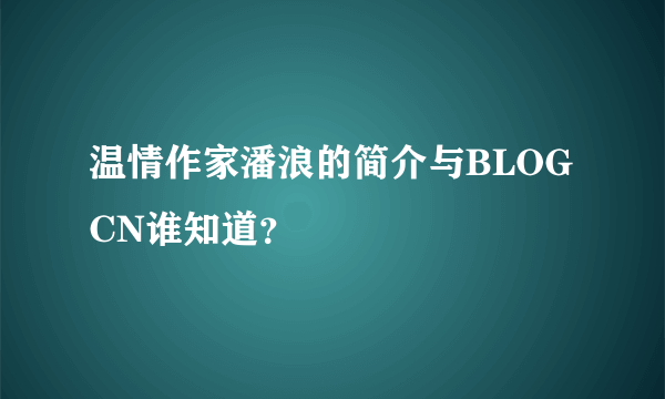 温情作家潘浪的简介与BLOGCN谁知道？