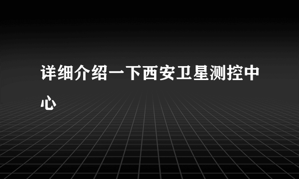 详细介绍一下西安卫星测控中心