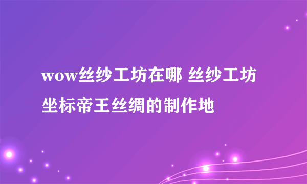 wow丝纱工坊在哪 丝纱工坊坐标帝王丝绸的制作地