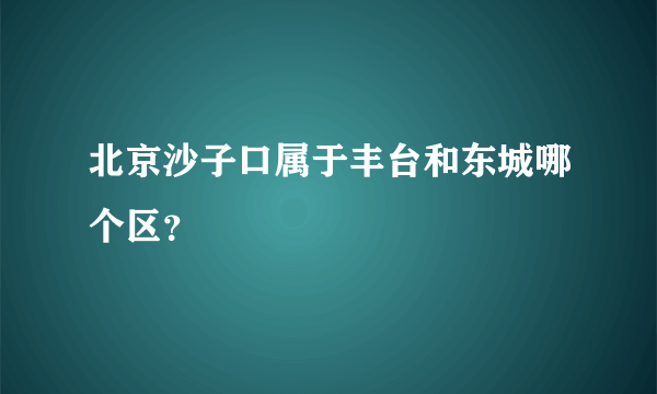 北京沙子口属于丰台和东城哪个区？