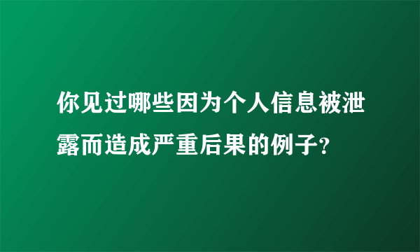 你见过哪些因为个人信息被泄露而造成严重后果的例子？