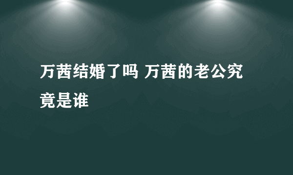 万茜结婚了吗 万茜的老公究竟是谁