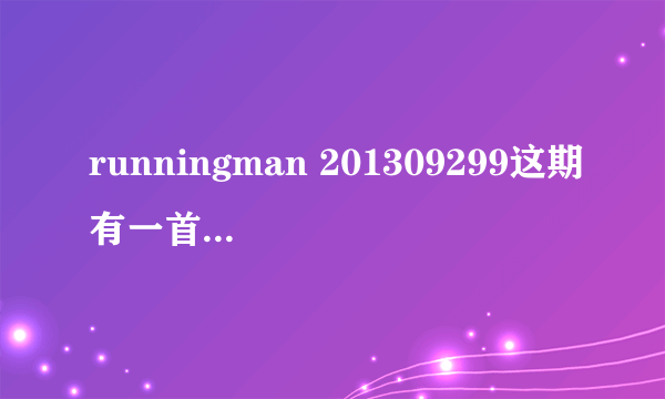 runningman 201309299这期有一首插曲很好听，想知道叫什么名字。