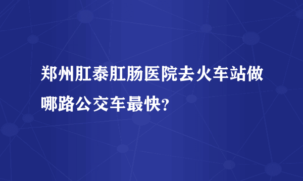 郑州肛泰肛肠医院去火车站做哪路公交车最快？