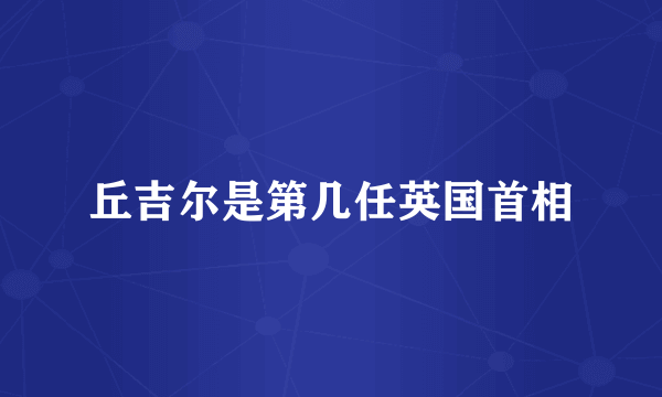 丘吉尔是第几任英国首相