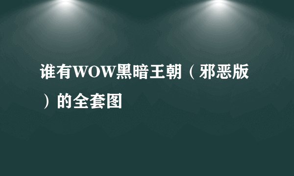 谁有WOW黑暗王朝（邪恶版）的全套图